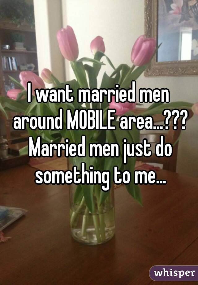 I want married men around MOBILE area...??? Married men just do something to me...