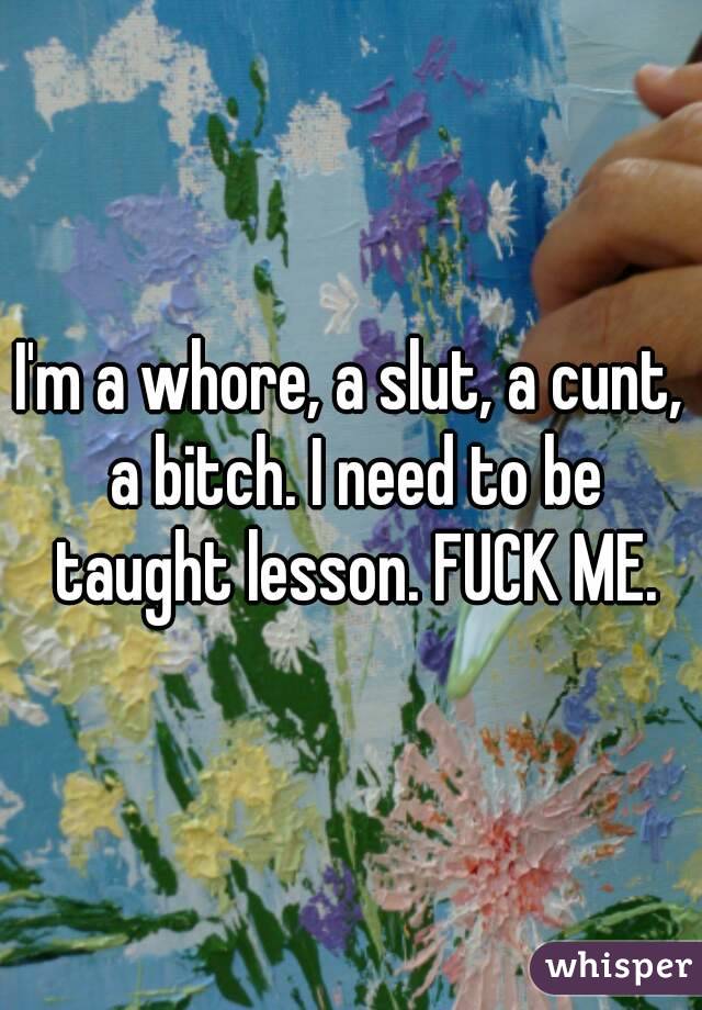 I'm a whore, a slut, a cunt, a bitch. I need to be taught lesson. FUCK ME.