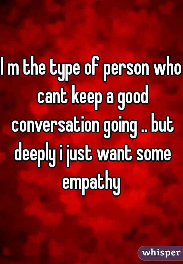 I m the type of person who cant keep a good conversation going .. but deeply i just want some empathy 