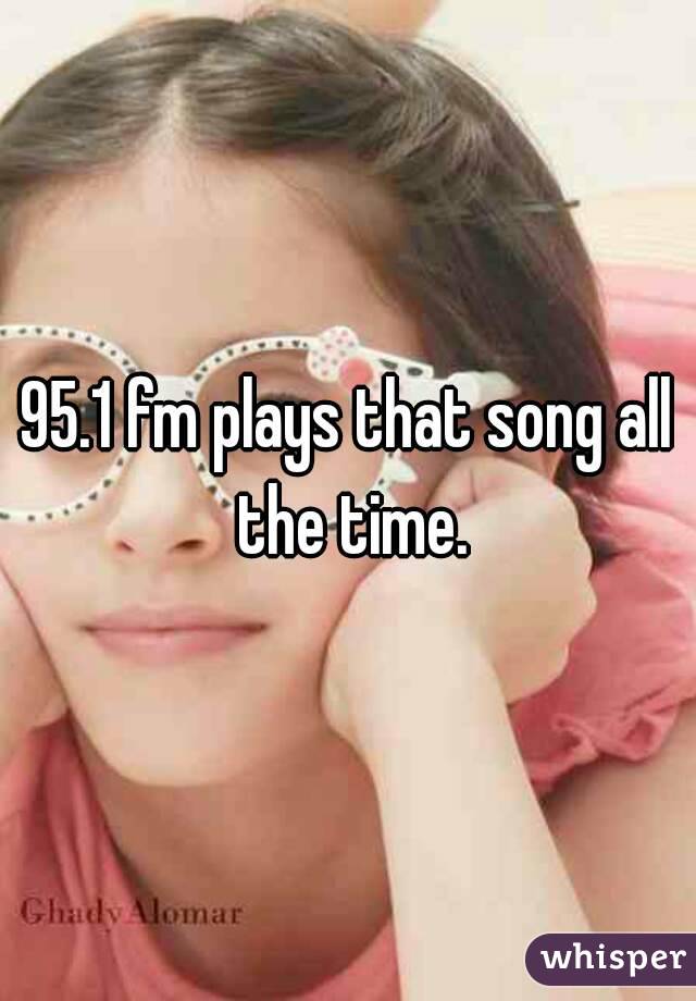 95.1 fm plays that song all the time.
