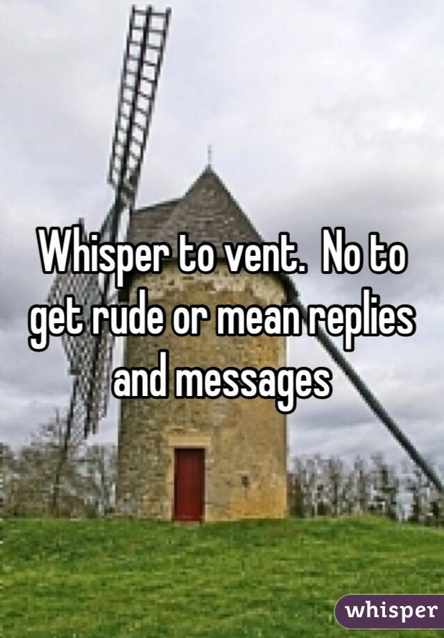 Whisper to vent.  No to get rude or mean replies and messages 