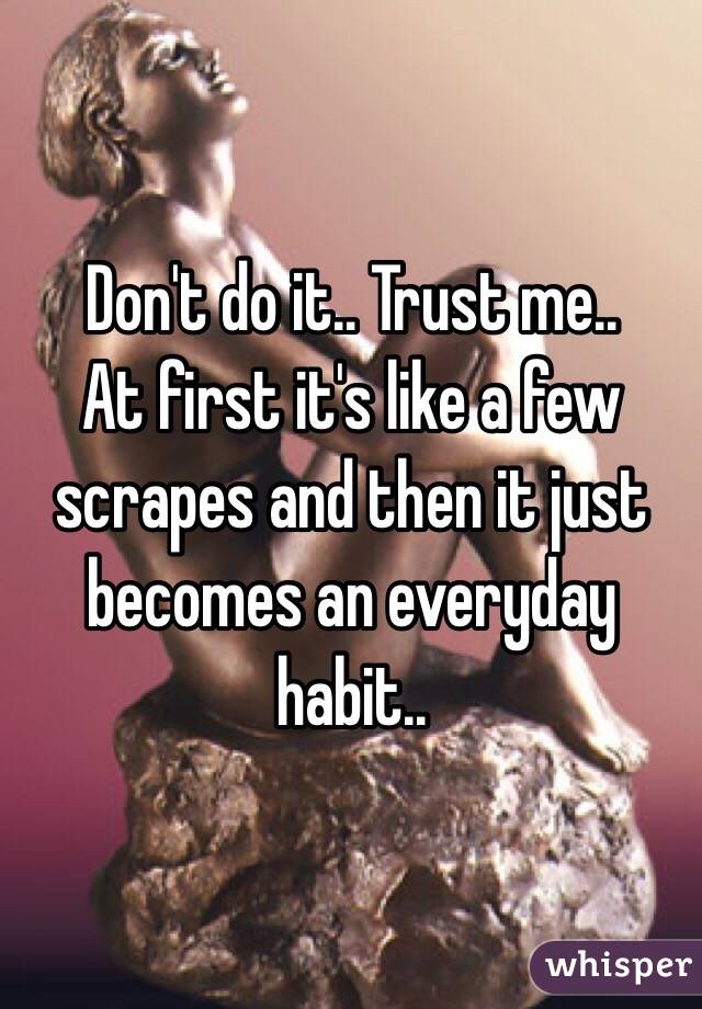 Don't do it.. Trust me.. 
At first it's like a few scrapes and then it just becomes an everyday habit..