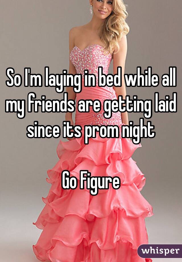 So I'm laying in bed while all my friends are getting laid since its prom night 

Go Figure 