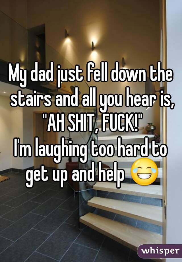 My dad just fell down the stairs and all you hear is, "AH SHIT, FUCK!"
I'm laughing too hard to get up and help 😂