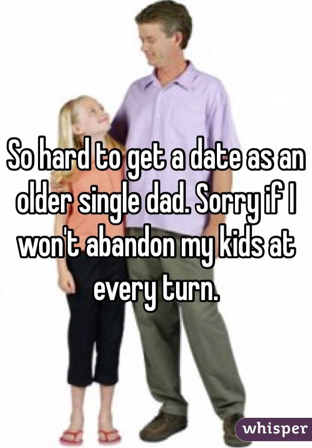 So hard to get a date as an older single dad. Sorry if I won't abandon my kids at every turn. 