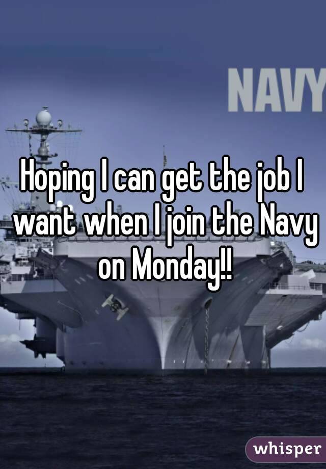 Hoping I can get the job I want when I join the Navy on Monday!!