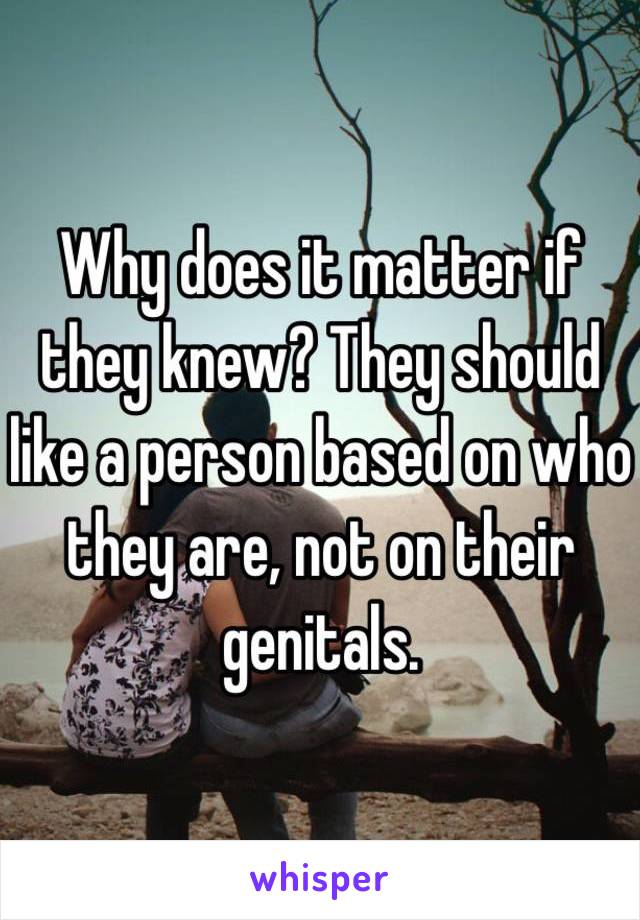 Why does it matter if they knew? They should like a person based on who they are, not on their genitals. 