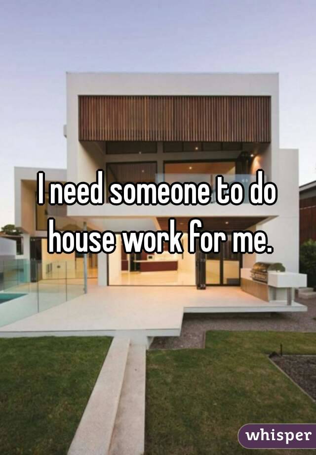 I need someone to do house work for me.
