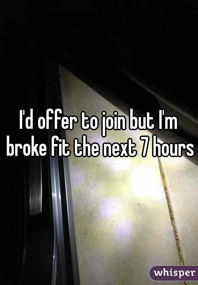 I'd offer to join but I'm broke fit the next 7 hours