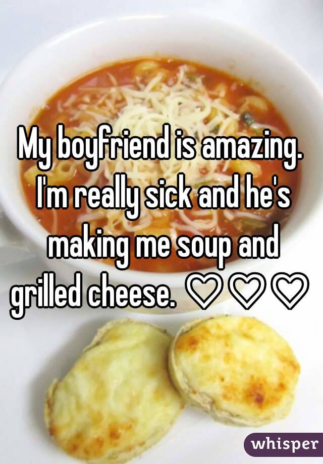My boyfriend is amazing. I'm really sick and he's making me soup and grilled cheese. ♡♡♡ 