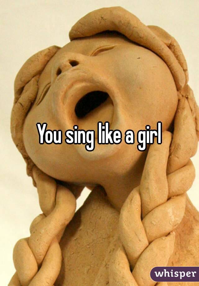 You sing like a girl