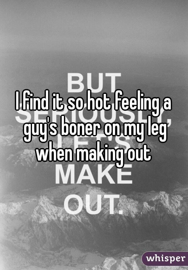 I find it so hot feeling a guy's boner on my leg when making out 