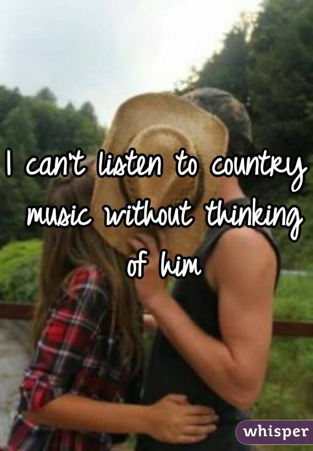 I can't listen to country music without thinking of him