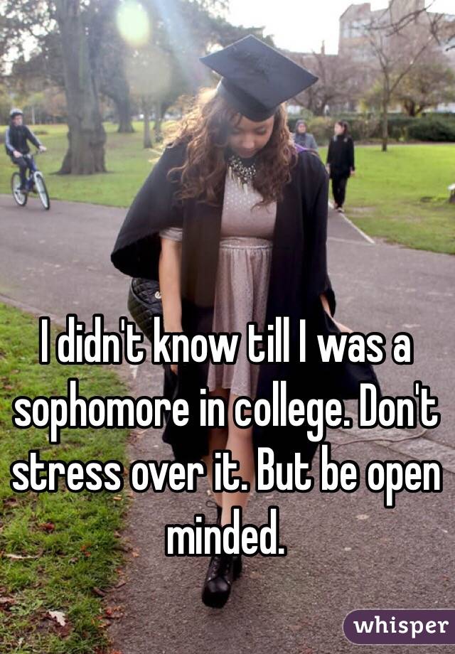 I didn't know till I was a sophomore in college. Don't stress over it. But be open minded. 