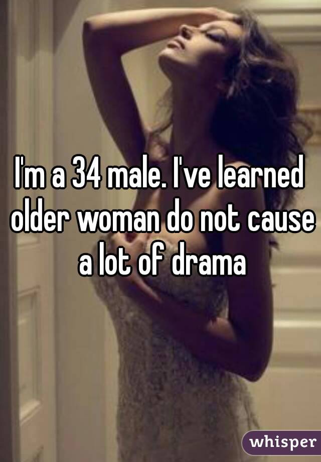 I'm a 34 male. I've learned older woman do not cause a lot of drama