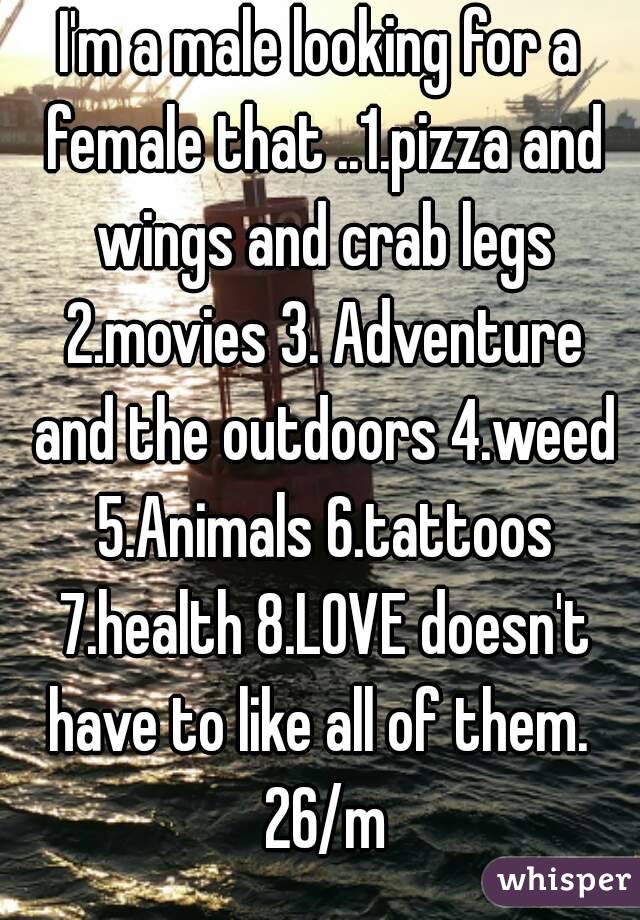I'm a male looking for a female that ..1.pizza and wings and crab legs 2.movies 3. Adventure and the outdoors 4.weed 5.Animals 6.tattoos 7.health 8.LOVE doesn't have to like all of them.  26/m