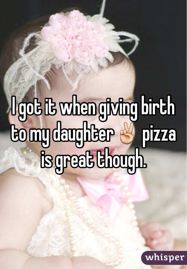 I got it when giving birth to my daughter✌️ pizza is great though. 