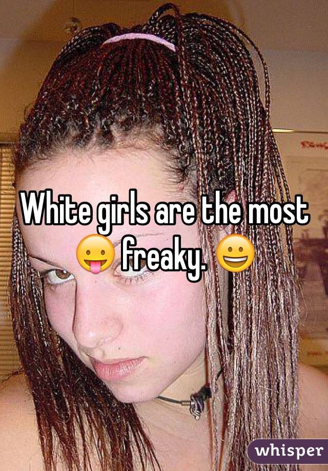 White girls are the most 😛 freaky. 😀