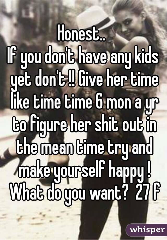 Honest.. 
If you don't have any kids yet don't !! Give her time like time time 6 mon a yr to figure her shit out in the mean time try and make yourself happy ! What do you want?  27 f