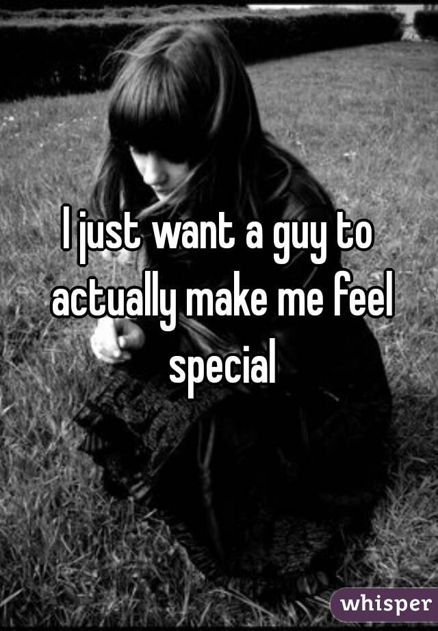 I just want a guy to actually make me feel special