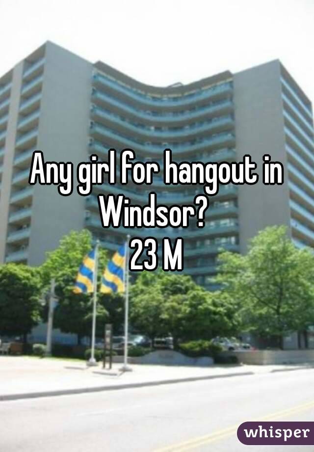 Any girl for hangout in Windsor?  
23 M