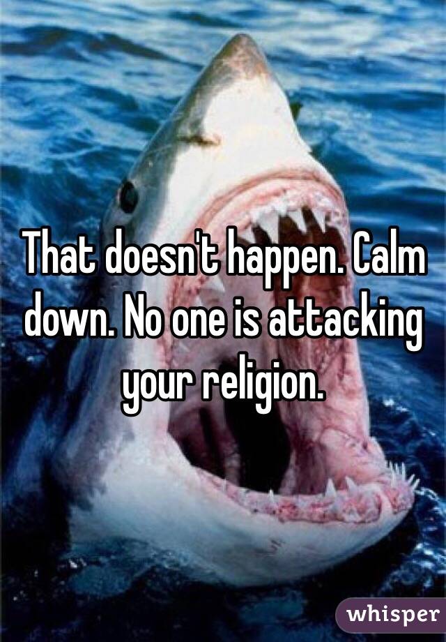 That doesn't happen. Calm down. No one is attacking your religion. 
