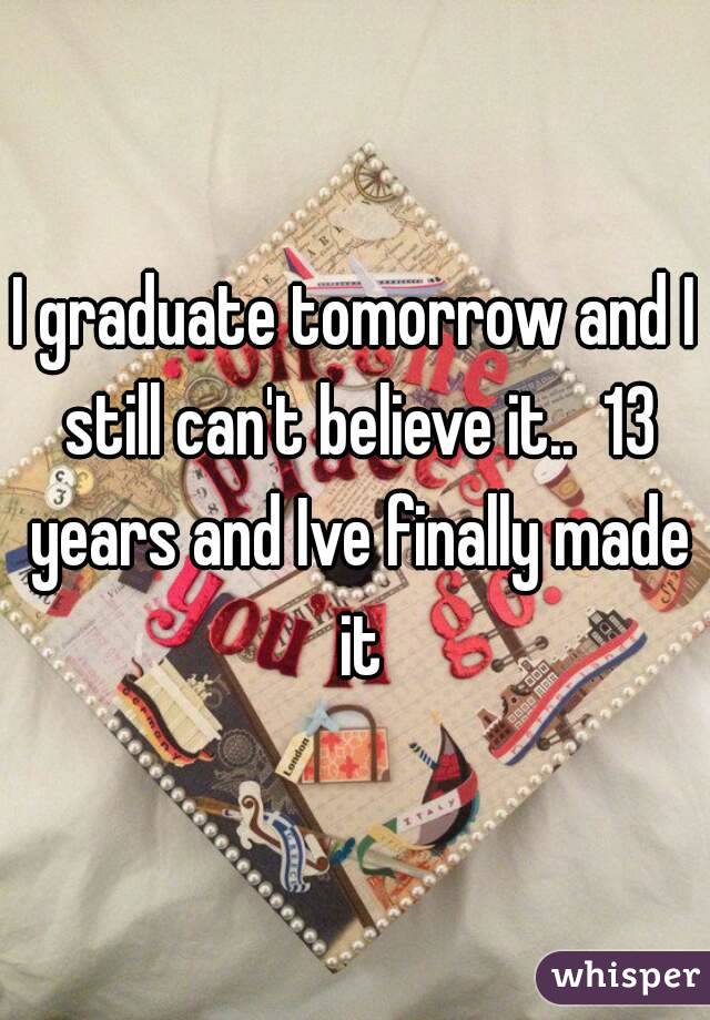 I graduate tomorrow and I still can't believe it..  13 years and Ive finally made it