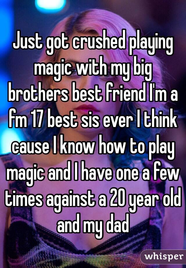 Just got crushed playing magic with my big brothers best friend I'm a fm 17 best sis ever I think cause I know how to play magic and I have one a few times against a 20 year old and my dad 