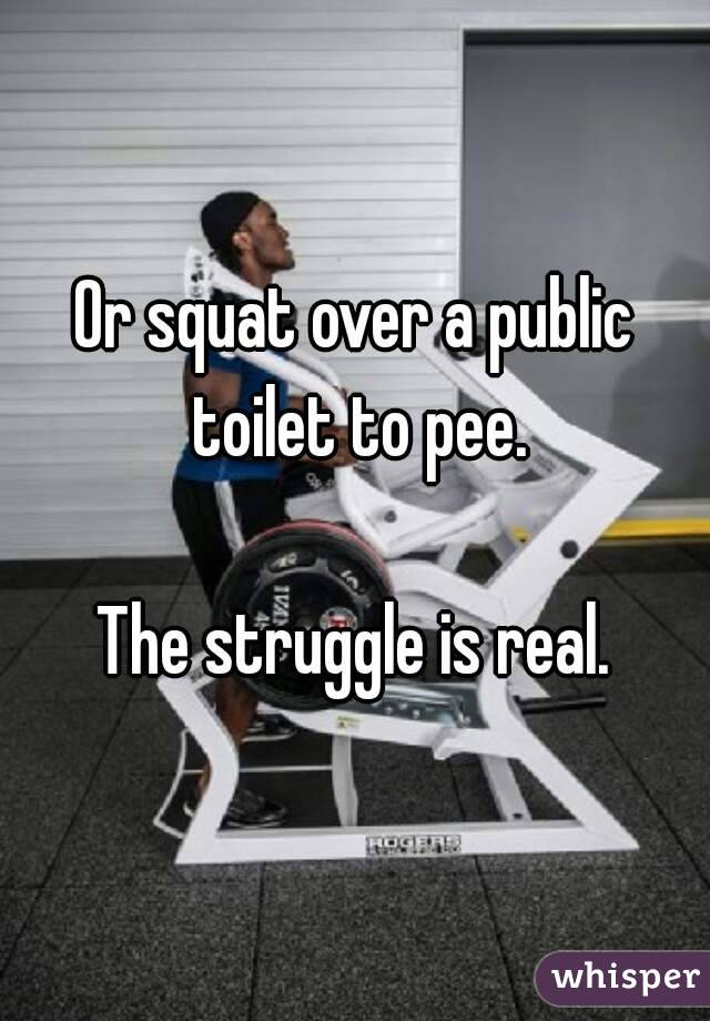 Or squat over a public toilet to pee.

The struggle is real.