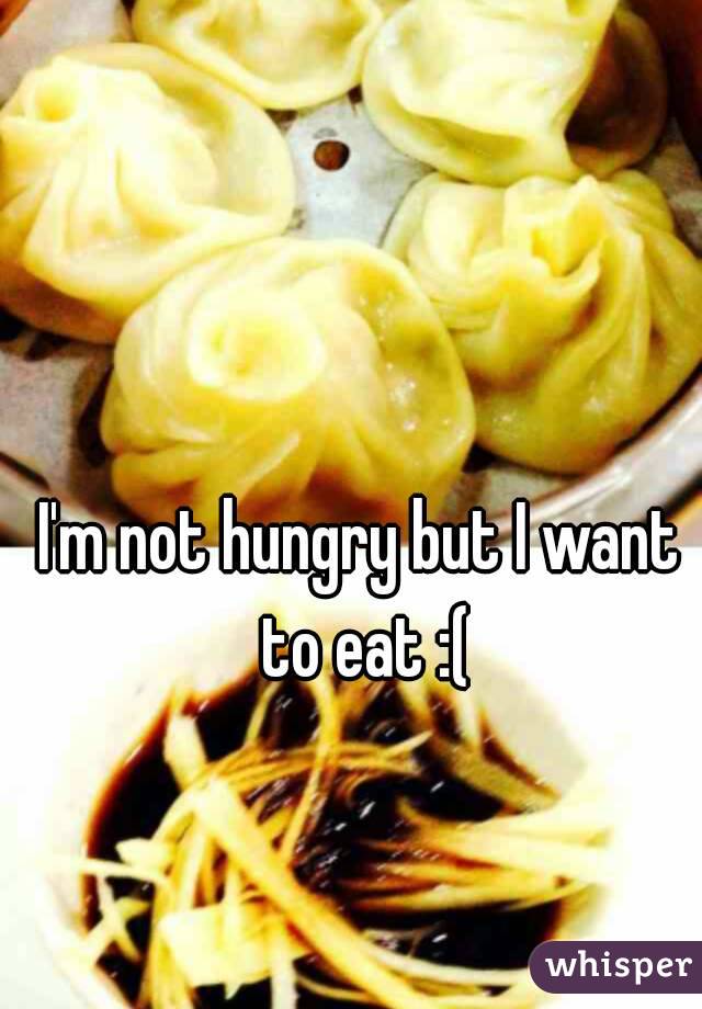I'm not hungry but I want to eat :(