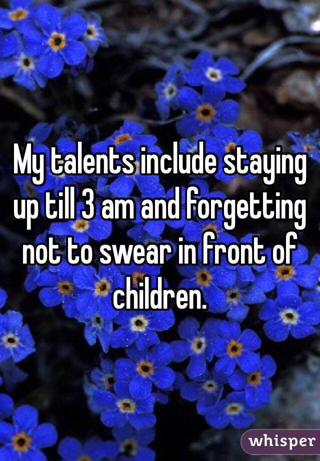 My talents include staying up till 3 am and forgetting not to swear in front of children. 