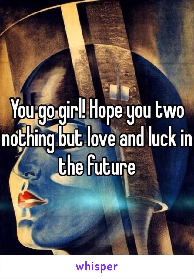 You go girl! Hope you two nothing but love and luck in the future 