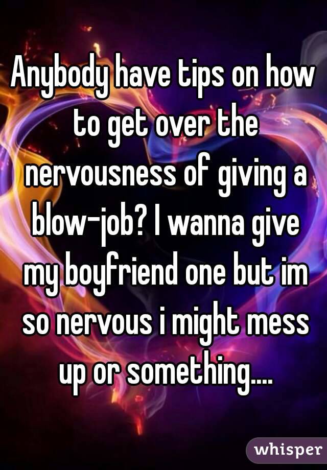 Anybody have tips on how to get over the nervousness of giving a blow-job? I wanna give my boyfriend one but im so nervous i might mess up or something....