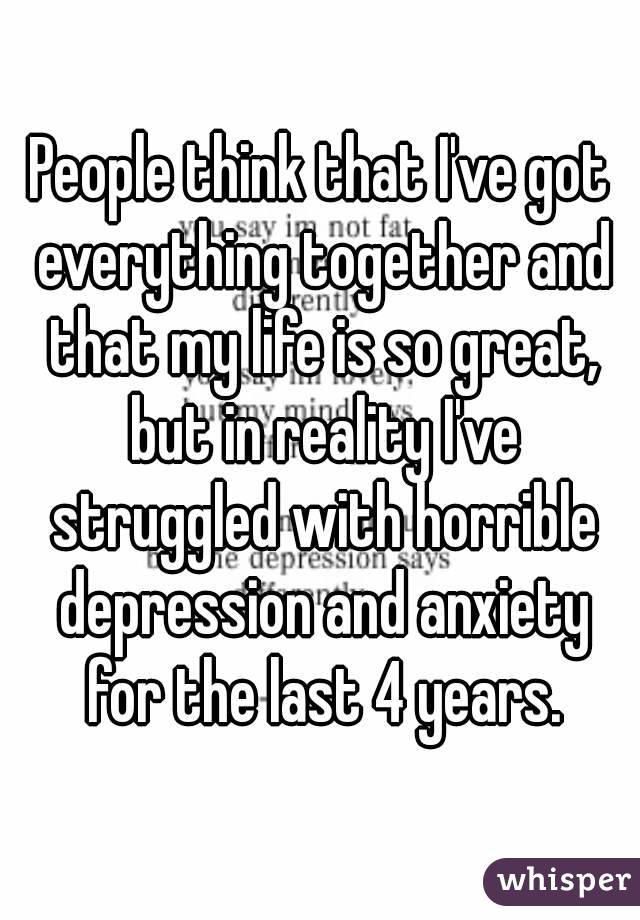 People think that I've got everything together and that my life is so great, but in reality I've struggled with horrible depression and anxiety for the last 4 years.