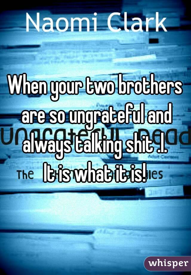 When your two brothers are so ungrateful and always talking shit .l. 
It is what it is!