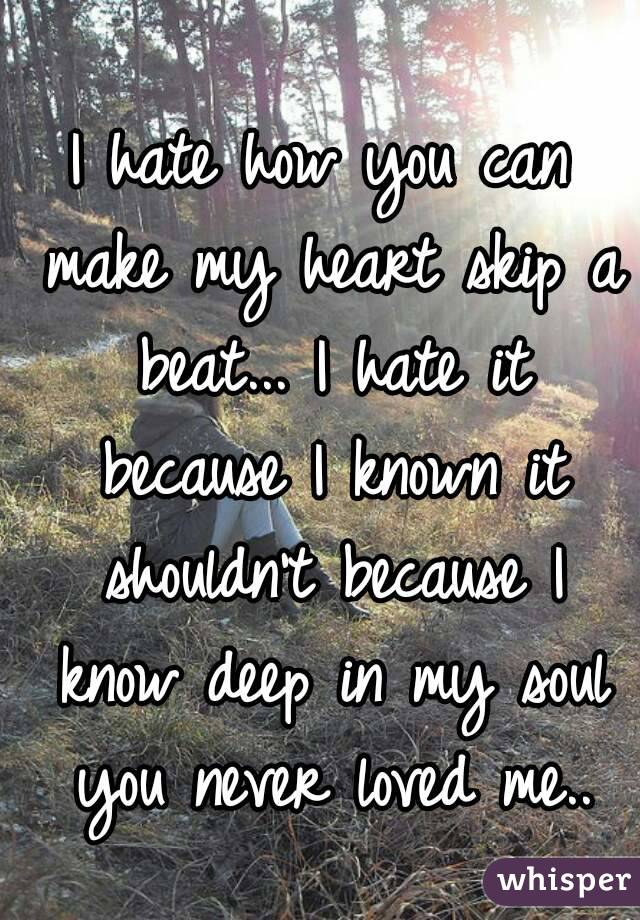 I hate how you can make my heart skip a beat... I hate it because I known it shouldn't because I know deep in my soul you never loved me..