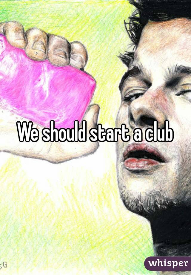 We should start a club