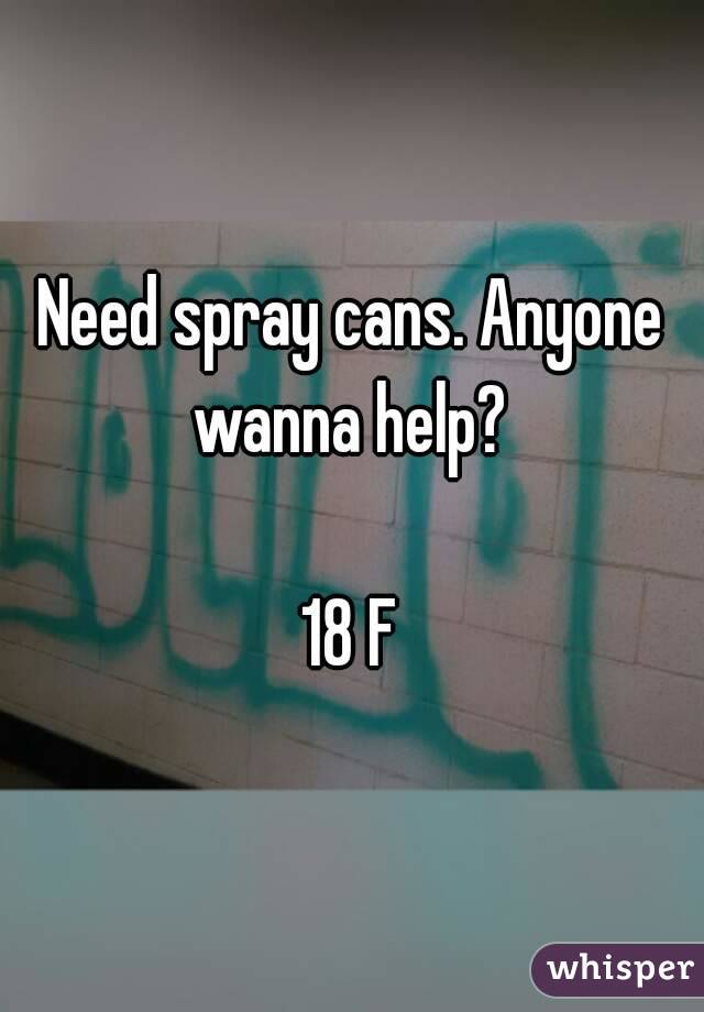 Need spray cans. Anyone wanna help? 

18 F