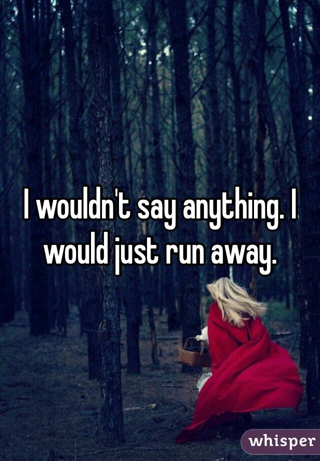 I wouldn't say anything. I would just run away.