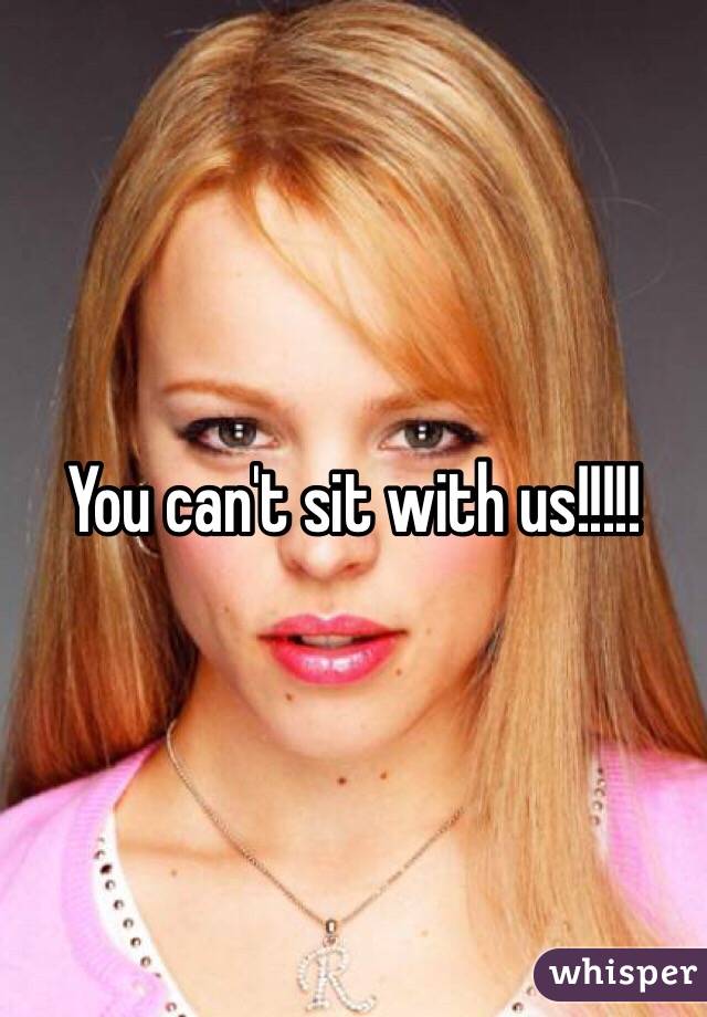 You can't sit with us!!!!!