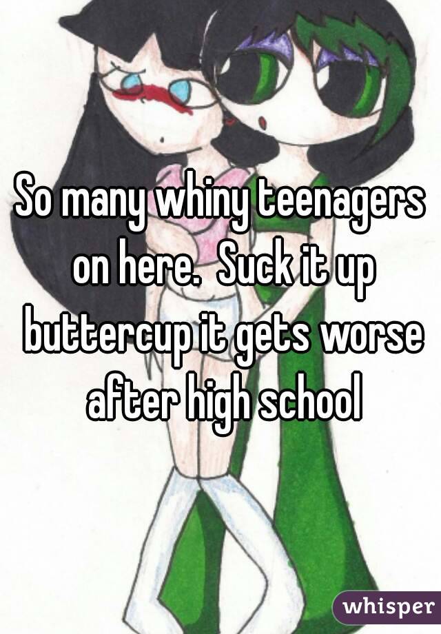 So many whiny teenagers on here.  Suck it up buttercup it gets worse after high school