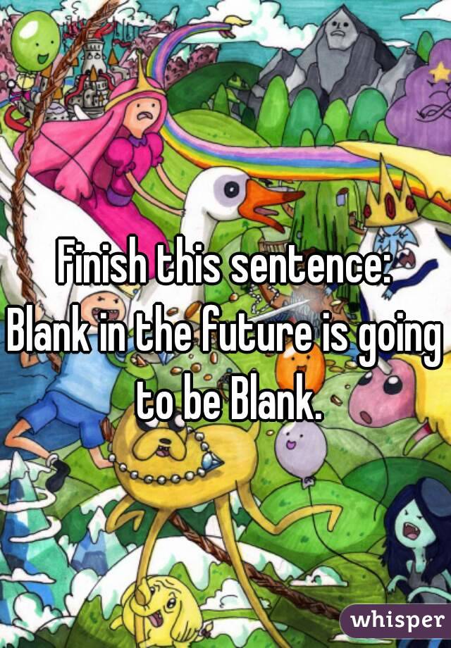 Finish this sentence:
Blank in the future is going to be Blank.