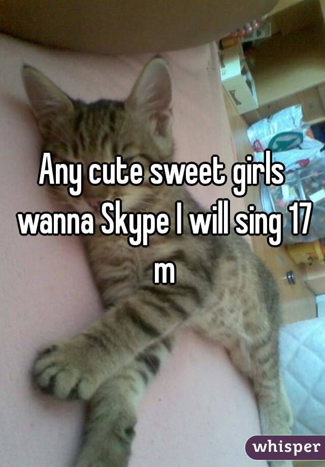 Any cute sweet girls wanna Skype I will sing 17 m