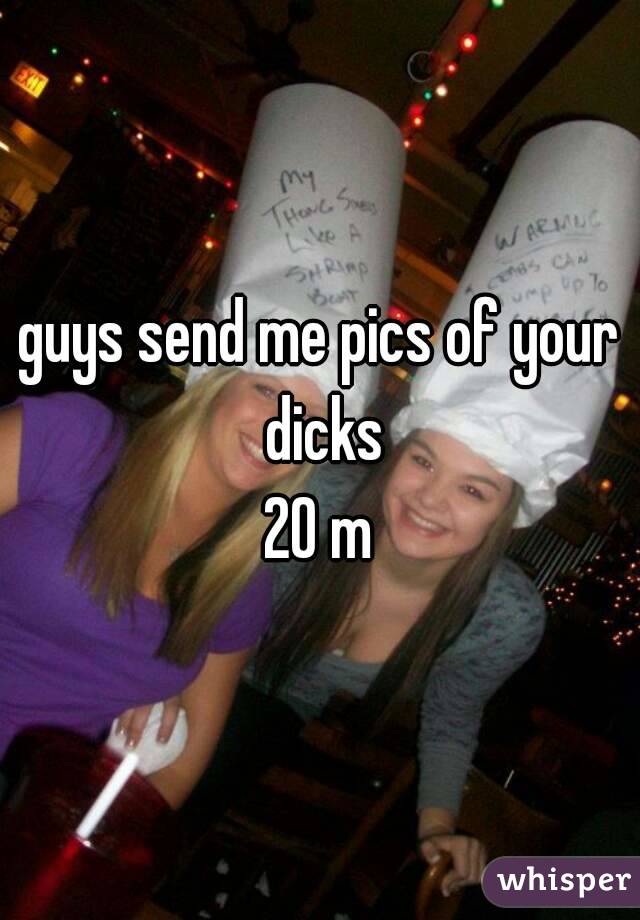 guys send me pics of your dicks
20 m