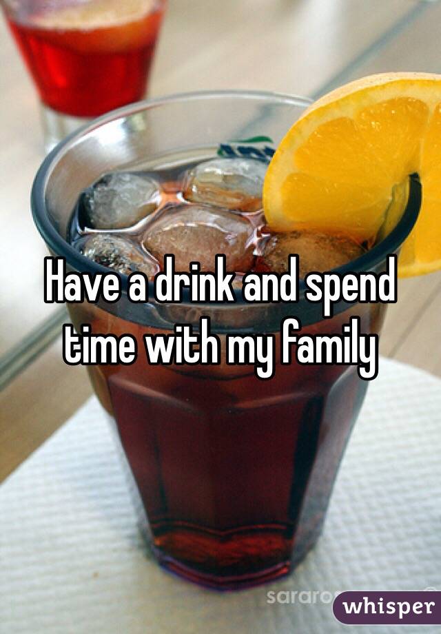 Have a drink and spend time with my family