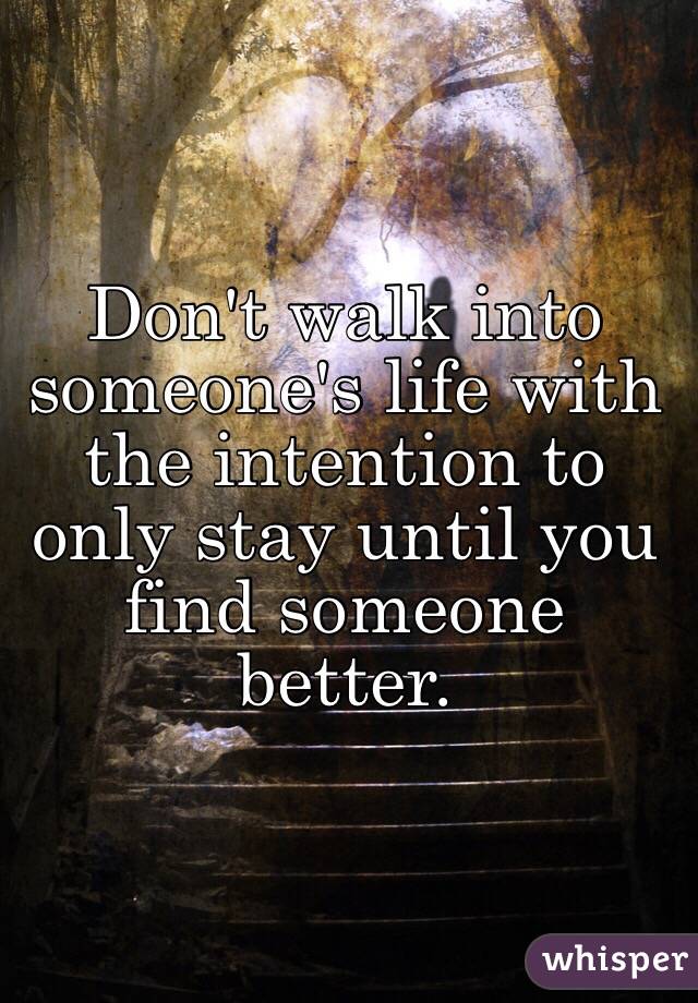 Don't walk into someone's life with the intention to only stay until you find someone better.