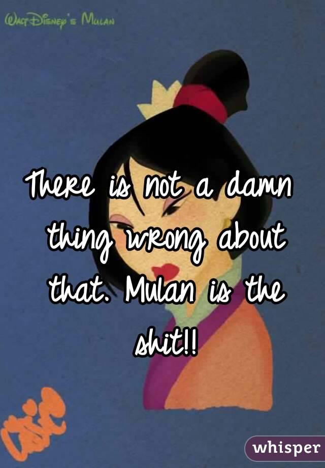 There is not a damn thing wrong about that. Mulan is the shit!!