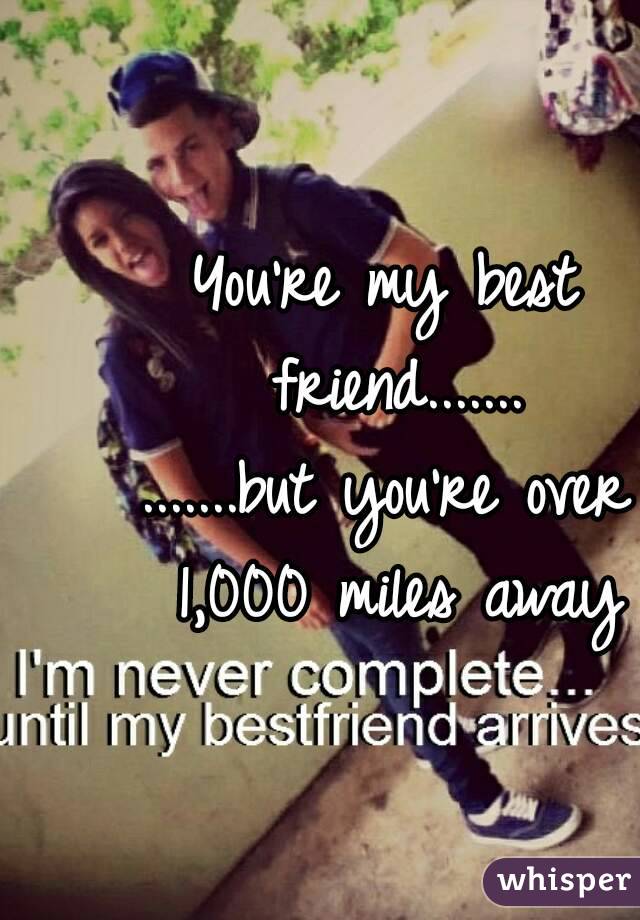You're my best friend.......
.......but you're over 1,000 miles away