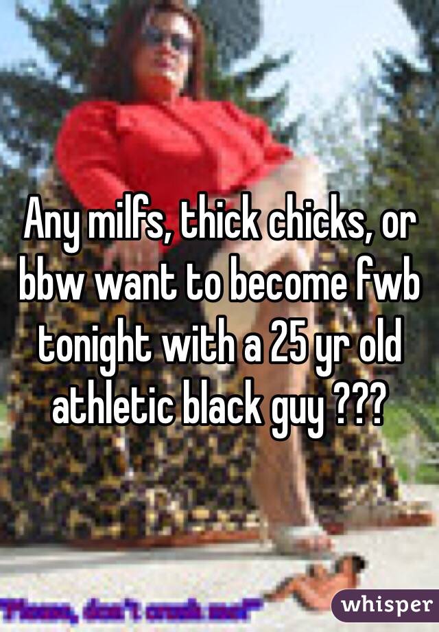 Any milfs, thick chicks, or bbw want to become fwb tonight with a 25 yr old athletic black guy ??? 