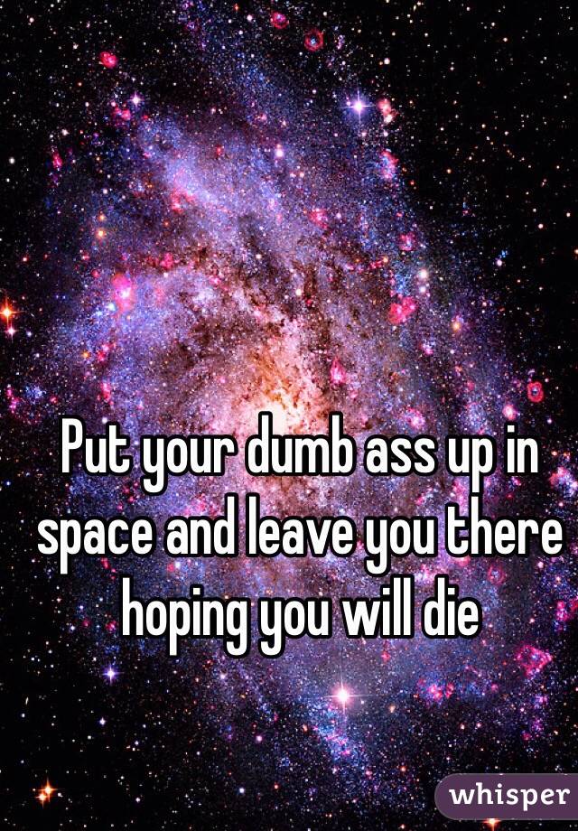 Put your dumb ass up in space and leave you there hoping you will die